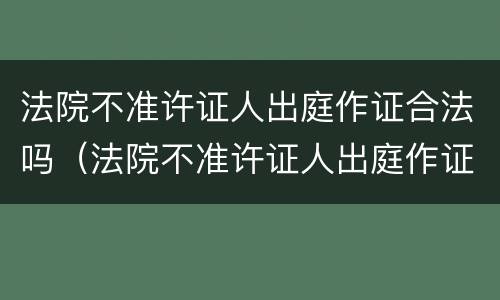 法院不准许证人出庭作证合法吗（法院不准许证人出庭作证合法吗怎么办）