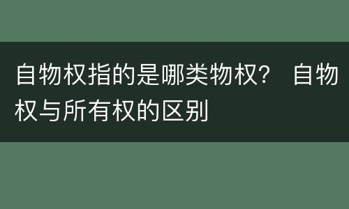 自物权指的是哪类物权？ 自物权与所有权的区别