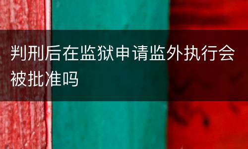 判刑后在监狱申请监外执行会被批准吗