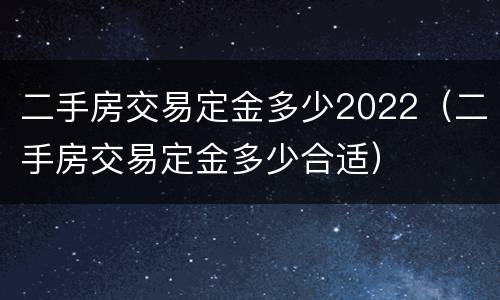 二手房交易定金多少2022（二手房交易定金多少合适）