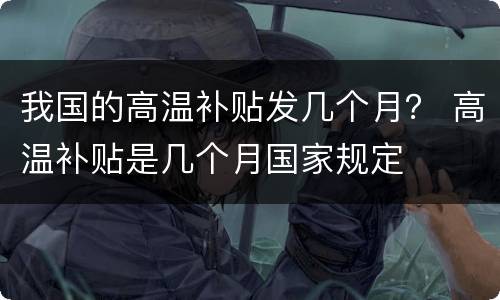 我国的高温补贴发几个月？ 高温补贴是几个月国家规定