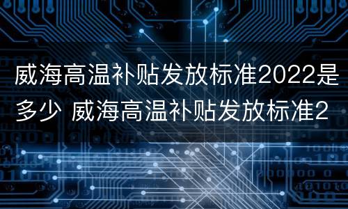 威海高温补贴发放标准2022是多少 威海高温补贴发放标准2022是多少钱