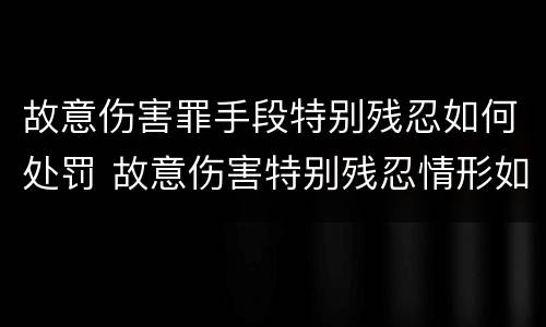 故意伤害罪手段特别残忍如何处罚 故意伤害特别残忍情形如何认定?