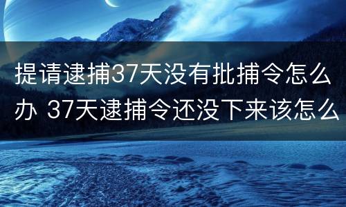 提请逮捕37天没有批捕令怎么办 37天逮捕令还没下来该怎么办