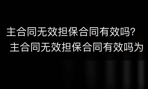 主合同无效担保合同有效吗？ 主合同无效担保合同有效吗为什么