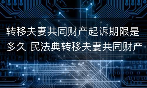 转移夫妻共同财产起诉期限是多久 民法典转移夫妻共同财产,追诉期多久