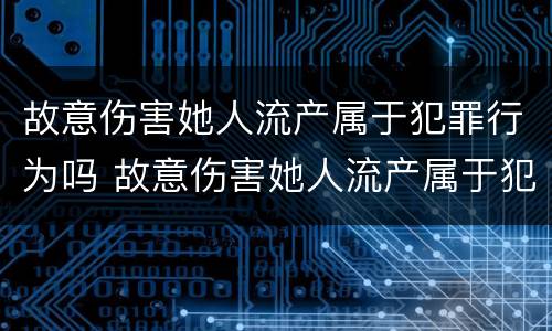 故意伤害她人流产属于犯罪行为吗 故意伤害她人流产属于犯罪行为吗判几年