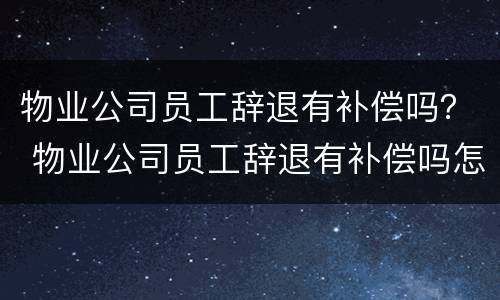 物业公司员工辞退有补偿吗？ 物业公司员工辞退有补偿吗怎么算