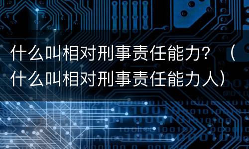 什么叫相对刑事责任能力？（什么叫相对刑事责任能力人）