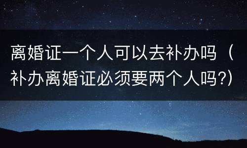 离婚证一个人可以去补办吗（补办离婚证必须要两个人吗?）