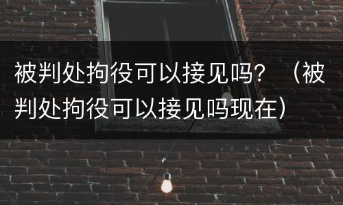 被判处拘役可以接见吗？（被判处拘役可以接见吗现在）