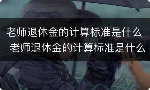 老师退休金的计算标准是什么 老师退休金的计算标准是什么呢