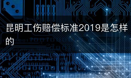 昆明工伤赔偿标准2019是怎样的