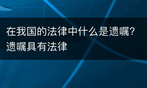 在我国的法律中什么是遗嘱? 遗嘱具有法律