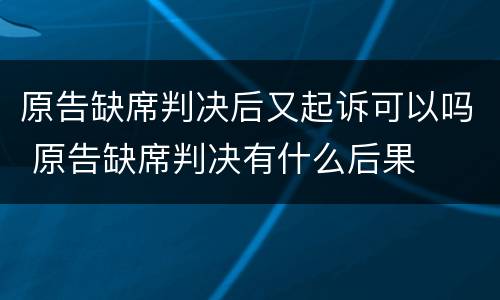 原告缺席判决后又起诉可以吗 原告缺席判决有什么后果