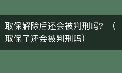 取保解除后还会被判刑吗？（取保了还会被判刑吗）