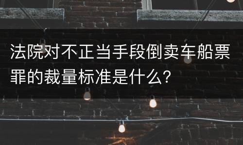 法院对不正当手段倒卖车船票罪的裁量标准是什么？