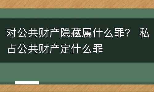 对公共财产隐藏属什么罪？ 私占公共财产定什么罪