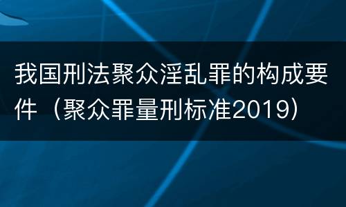 我国刑法聚众淫乱罪的构成要件（聚众罪量刑标准2019）