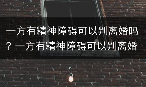 一方有精神障碍可以判离婚吗? 一方有精神障碍可以判离婚吗女方