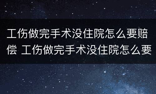 工伤做完手术没住院怎么要赔偿 工伤做完手术没住院怎么要赔偿钱