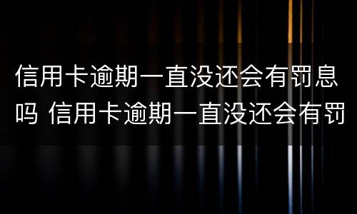 信用卡逾期一直没还会有罚息吗 信用卡逾期一直没还会有罚息吗知乎