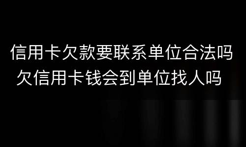 信用卡欠款要联系单位合法吗 欠信用卡钱会到单位找人吗