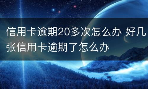 信用卡逾期20多次怎么办 好几张信用卡逾期了怎么办