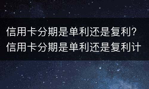 信用卡分期是单利还是复利? 信用卡分期是单利还是复利计算