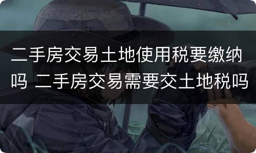 二手房交易土地使用税要缴纳吗 二手房交易需要交土地税吗