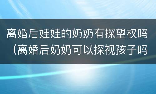 离婚后娃娃的奶奶有探望权吗（离婚后奶奶可以探视孩子吗?）