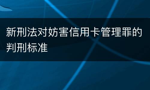 新刑法对妨害信用卡管理罪的判刑标准