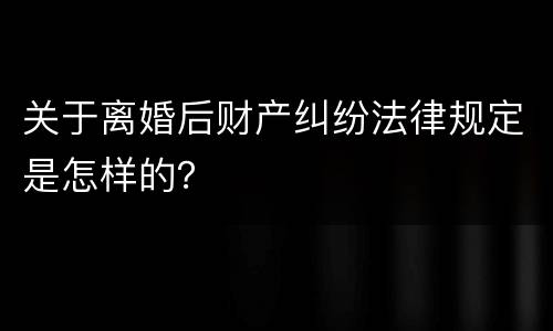 关于离婚后财产纠纷法律规定是怎样的？