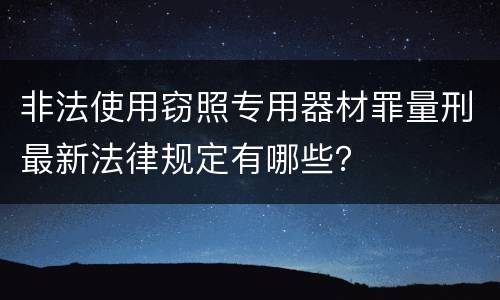 非法使用窃照专用器材罪量刑最新法律规定有哪些？