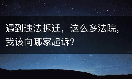 遇到违法拆迁，这么多法院，我该向哪家起诉？