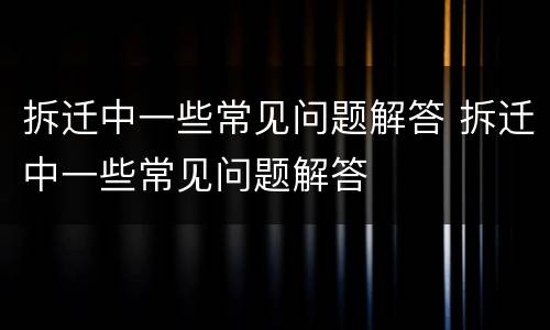 拆迁中一些常见问题解答 拆迁中一些常见问题解答