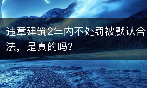 违章建筑2年内不处罚被默认合法，是真的吗？