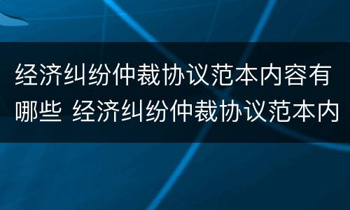 经济纠纷仲裁协议范本内容有哪些 经济纠纷仲裁协议范本内容有哪些要求