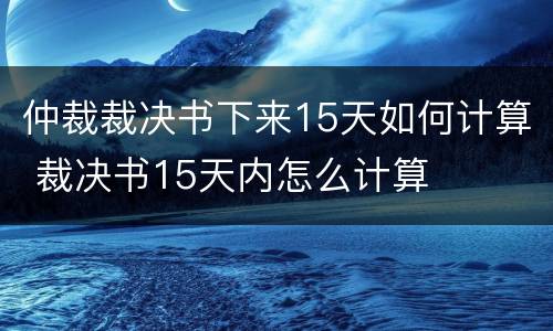 仲裁裁决书下来15天如何计算 裁决书15天内怎么计算