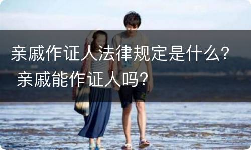 亲戚作证人法律规定是什么？ 亲戚能作证人吗?