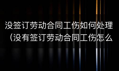 没签订劳动合同工伤如何处理（没有签订劳动合同工伤怎么赔偿）