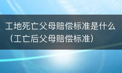 工地死亡父母赔偿标准是什么（工亡后父母赔偿标准）