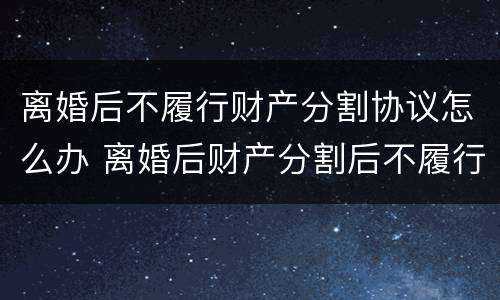 离婚后不履行财产分割协议怎么办 离婚后财产分割后不履行怎么办