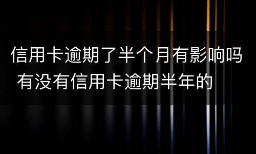 信用卡逾期了半个月有影响吗 有没有信用卡逾期半年的