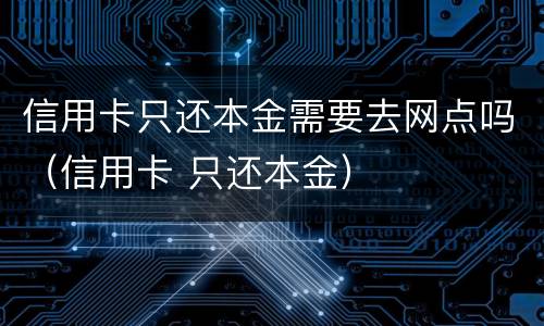 信用卡只还本金需要去网点吗（信用卡 只还本金）