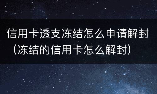 信用卡透支冻结怎么申请解封（冻结的信用卡怎么解封）