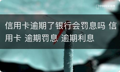 信用卡逾期了银行会罚息吗 信用卡 逾期罚息 逾期利息