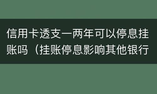 信用卡透支一两年可以停息挂账吗（挂账停息影响其他银行信用卡）