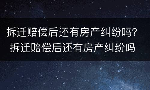 拆迁赔偿后还有房产纠纷吗？ 拆迁赔偿后还有房产纠纷吗