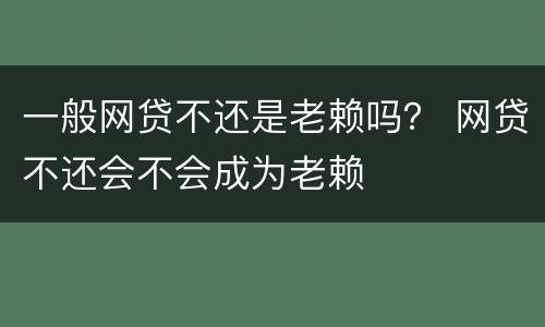 一般网贷不还是老赖吗？ 网贷不还会不会成为老赖